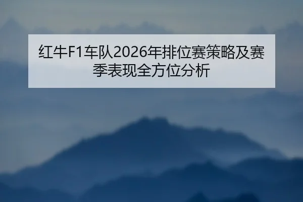 红牛F1车队2026年排位赛策略及赛季表现全方位分析