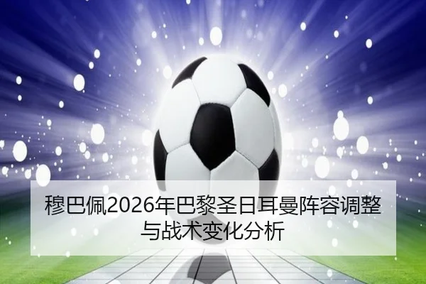 穆巴佩2026年巴黎圣日耳曼阵容调整与战术变化分析